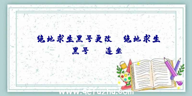 「绝地求生黑号更改」|绝地求生黑号vac连坐